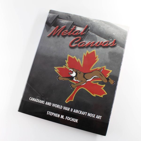 Metal Canvas: Canadians and World War II Aircraft Nose Art by Stephen M. Fochuk  ISBN: 9781551250137