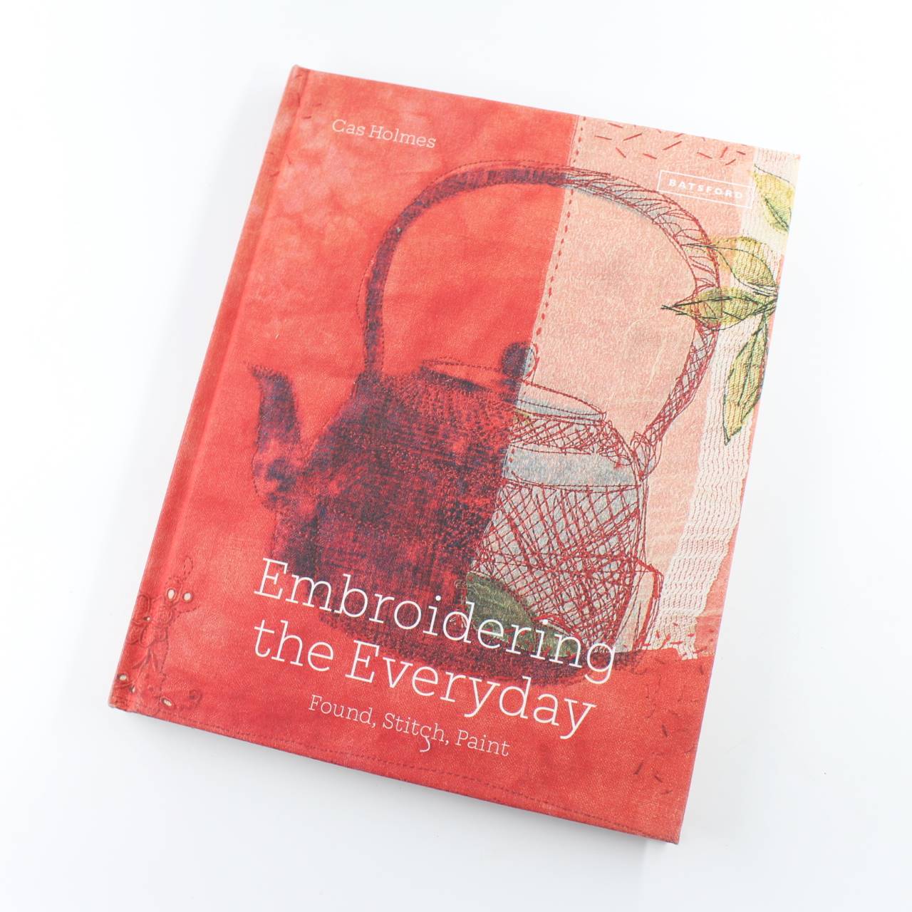 Embroidering the Everyday: Found Stitch and Paint book by Cas Holmes  ISBN: 9781849947114