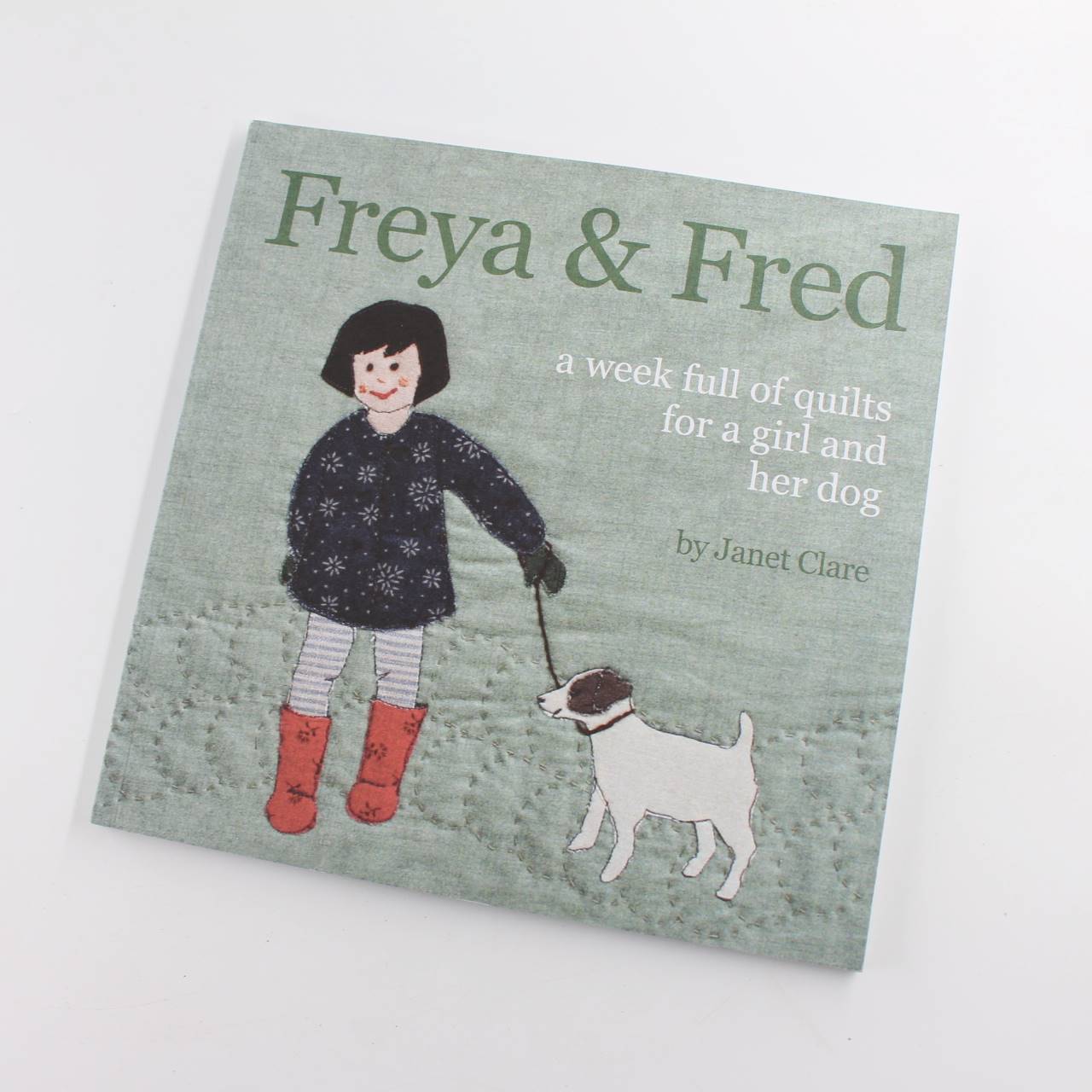 Freya and Fred: A Week Full of Quilts for a Girl and Her Dog book by Janet E. Clare  ISBN: 9780956977007