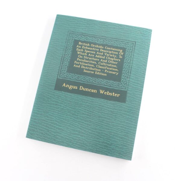 British Orchids: Containing An Exhaustive Description Of Each Species And Variety To Which Are Added Chapters On Structure And Other Peculiarities book by Angus Duncan Webster  ISBN: 9781295658794